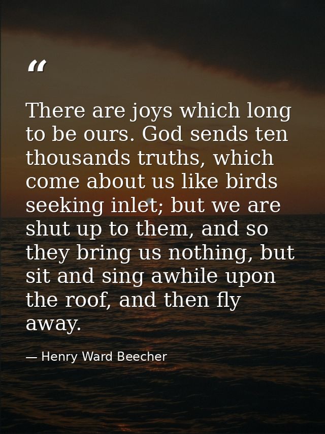 There are joys which long to be ours. God sends ten thousands truths, which come about us like birds seeking inlet; but  — Henry Ward Beecher