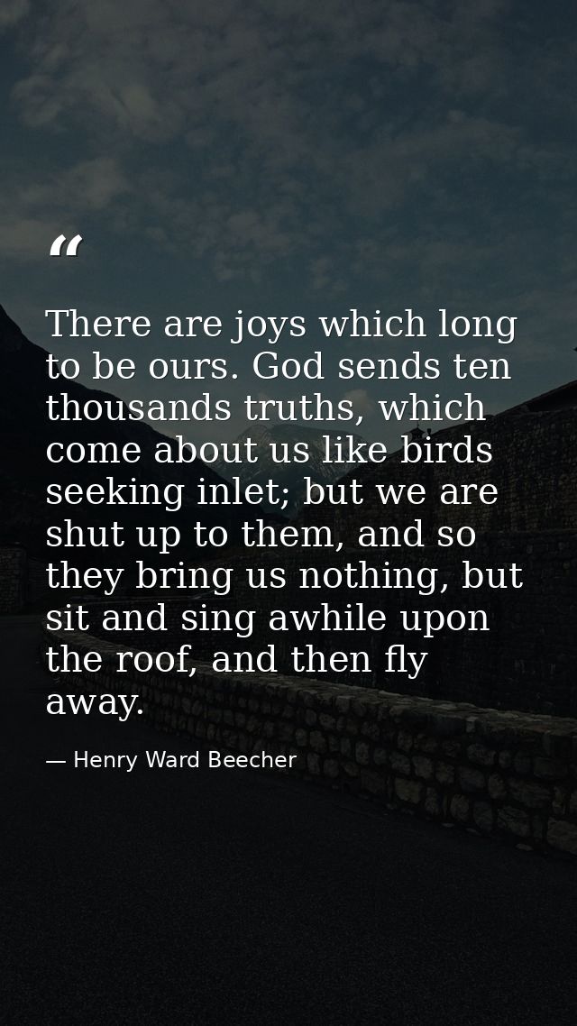 There are joys which long to be ours. God sends ten thousands truths, which come about us like birds seeking inlet; but  — Henry Ward Beecher