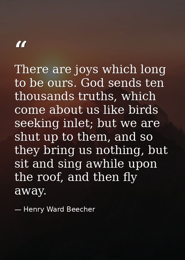 There are joys which long to be ours. God sends ten thousands truths, which come about us like birds seeking inlet; but  — Henry Ward Beecher