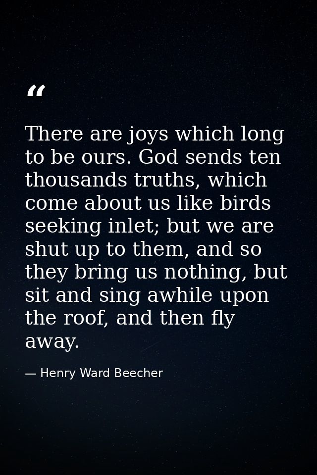 There are joys which long to be ours. God sends ten thousands truths, which come about us like birds seeking inlet; but  — Henry Ward Beecher