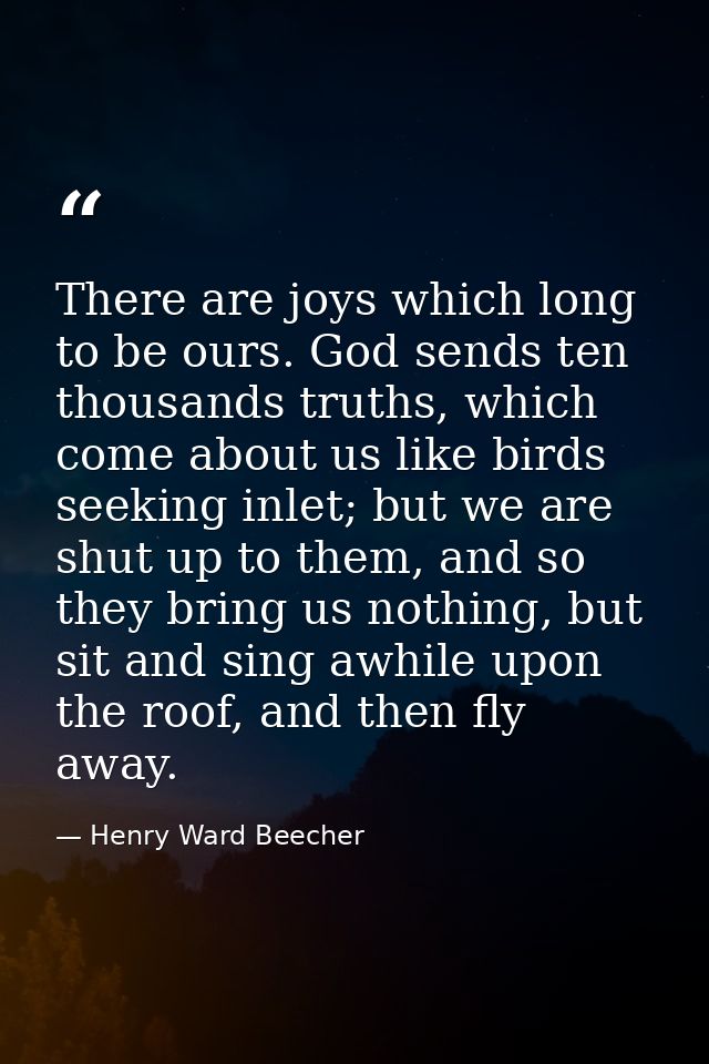 There are joys which long to be ours. God sends ten thousands truths, which come about us like birds seeking inlet; but  — Henry Ward Beecher