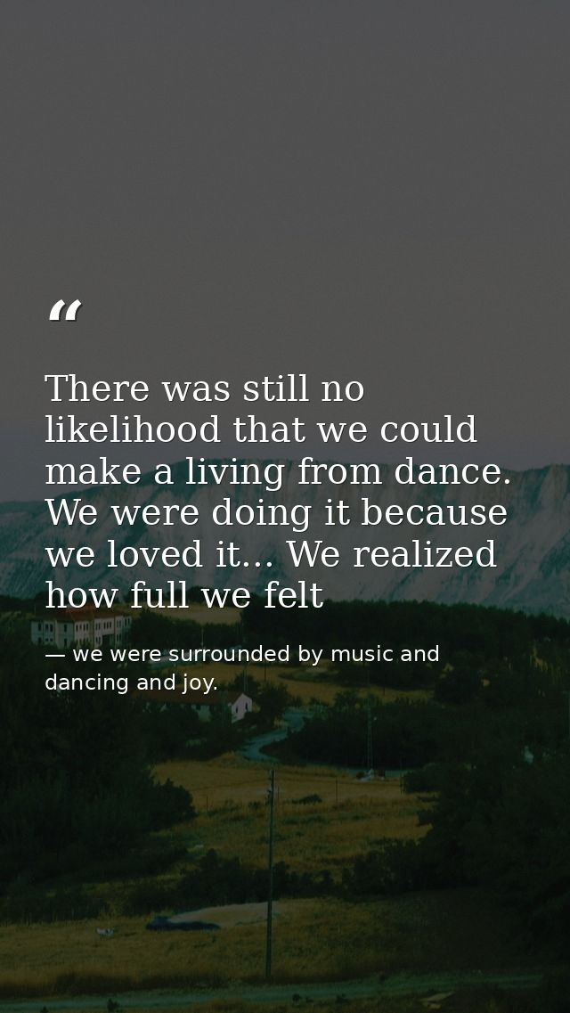 There was still no likelihood that we could make a living from dance. We were doing it because we loved it... We realize — we were surrounded by music and dancing and joy.