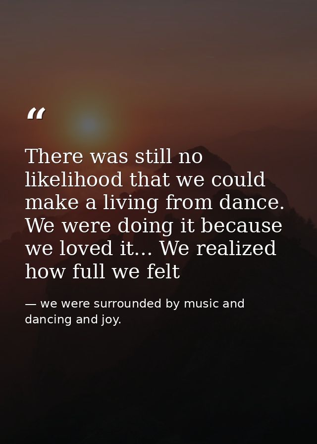 There was still no likelihood that we could make a living from dance. We were doing it because we loved it... We realize — we were surrounded by music and dancing and joy.