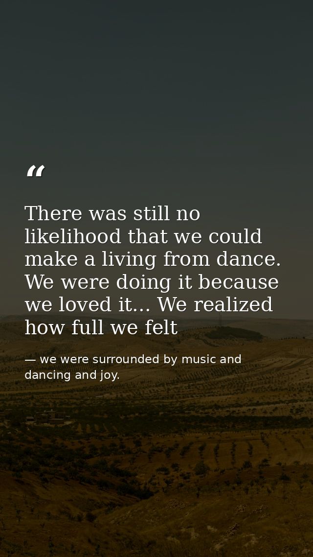 There was still no likelihood that we could make a living from dance. We were doing it because we loved it... We realize — we were surrounded by music and dancing and joy.