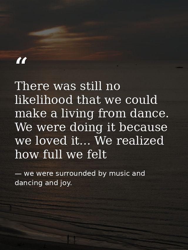 There was still no likelihood that we could make a living from dance. We were doing it because we loved it... We realize — we were surrounded by music and dancing and joy.
