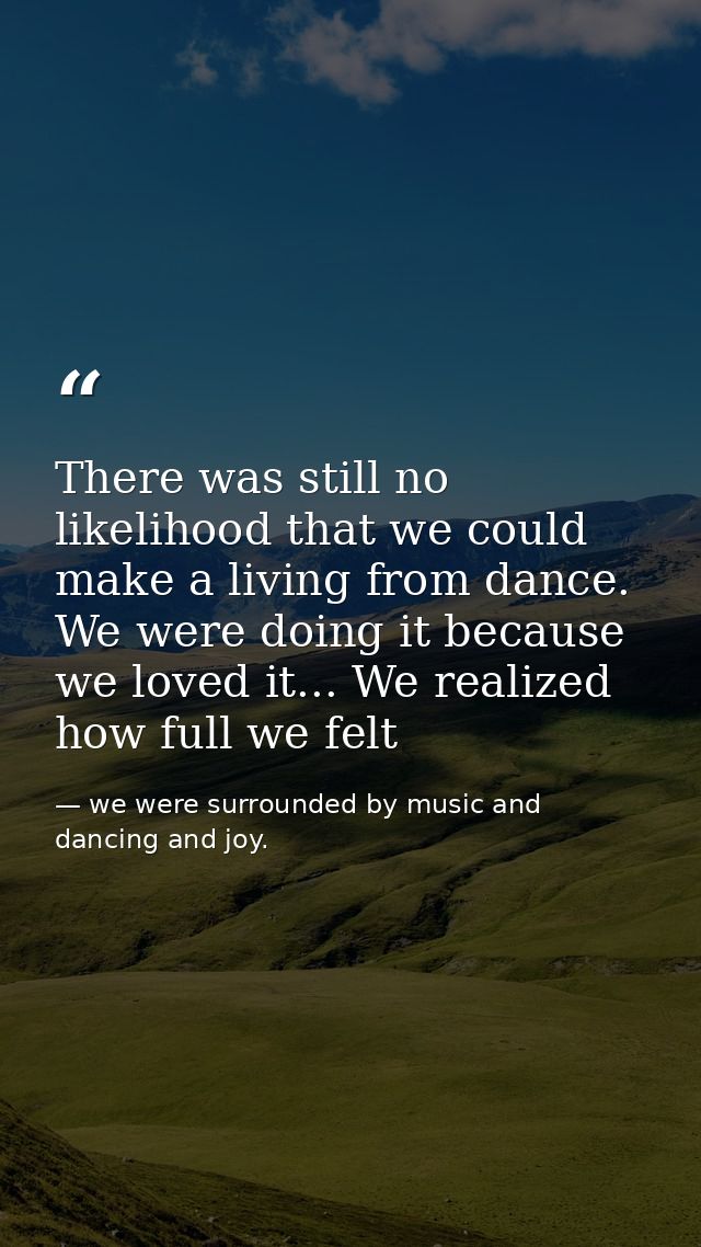 There was still no likelihood that we could make a living from dance. We were doing it because we loved it... We realize — we were surrounded by music and dancing and joy.