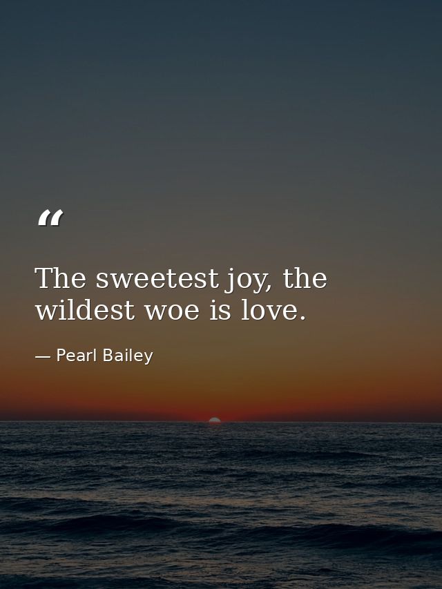 The sweetest joy, the wildest woe is love. — Pearl Bailey