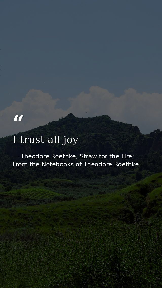 I trust all joy — Theodore Roethke, Straw for the Fire: From the Notebooks of Theodore Roethke