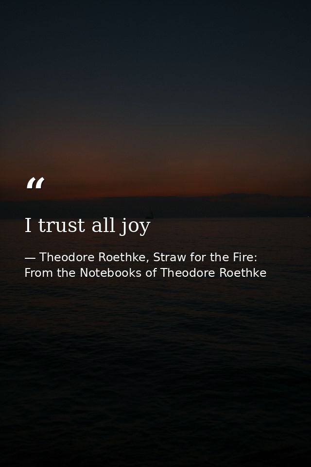 I trust all joy — Theodore Roethke, Straw for the Fire: From the Notebooks of Theodore Roethke