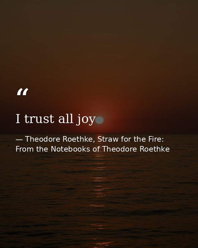 I trust all joy — Theodore Roethke, Straw for the Fire: From the Notebooks of Theodore Roethke