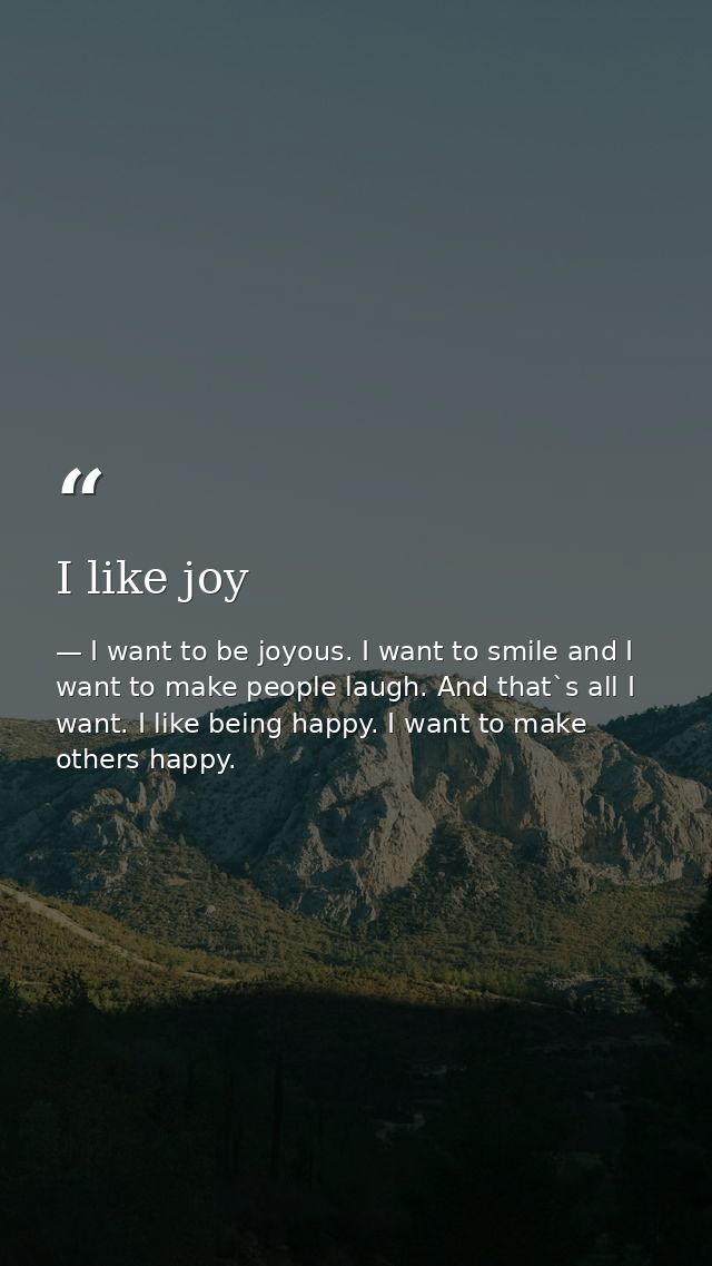 I like joy — I want to be joyous. I want to smile and I want to make people laugh. And that`s all I want. I like being happy. I want to make others happy.