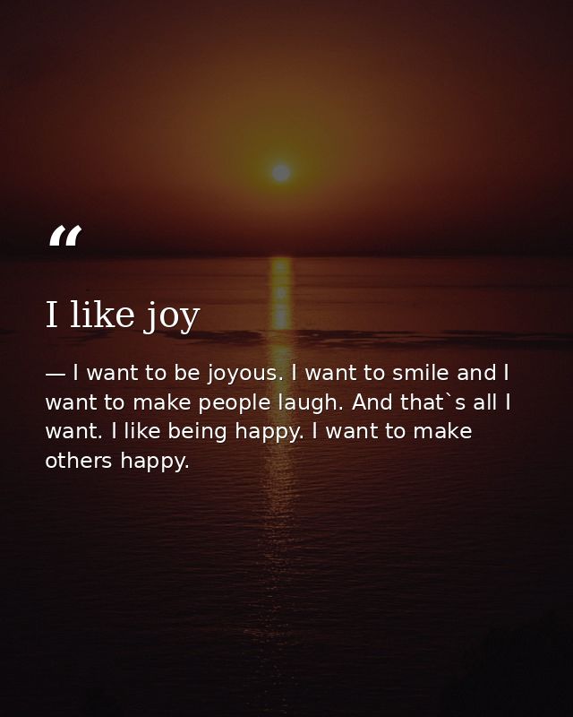 I like joy — I want to be joyous. I want to smile and I want to make people laugh. And that`s all I want. I like being happy. I want to make others happy.
