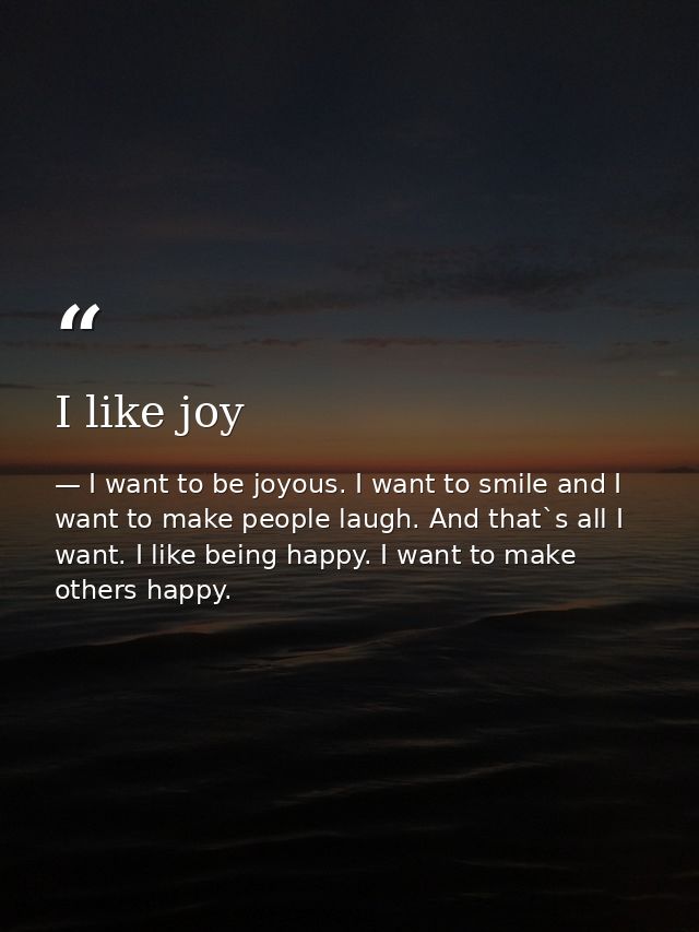 I like joy — I want to be joyous. I want to smile and I want to make people laugh. And that`s all I want. I like being happy. I want to make others happy.