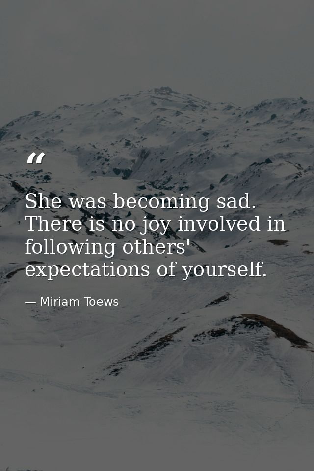She was becoming sad. There is no joy involved in following others' expectations of yourself. — Miriam Toews