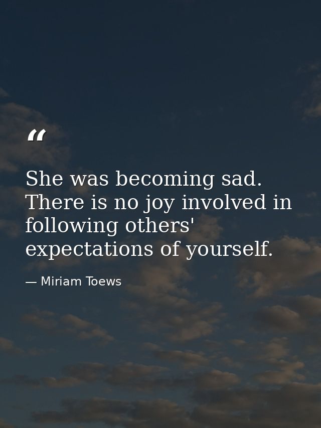 She was becoming sad. There is no joy involved in following others' expectations of yourself. — Miriam Toews