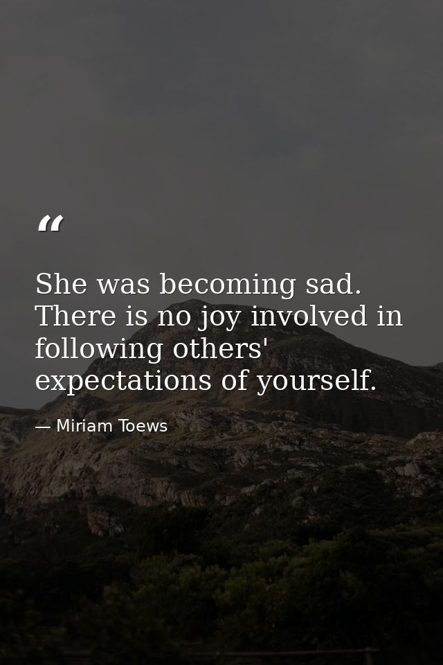 She was becoming sad. There is no joy involved in following others' expectations of yourself. — Miriam Toews