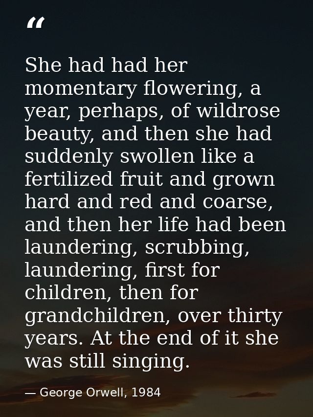 She had had her momentary flowering, a year, perhaps, of wildrose beauty, and then she had suddenly swollen like a ferti — George Orwell, 1984