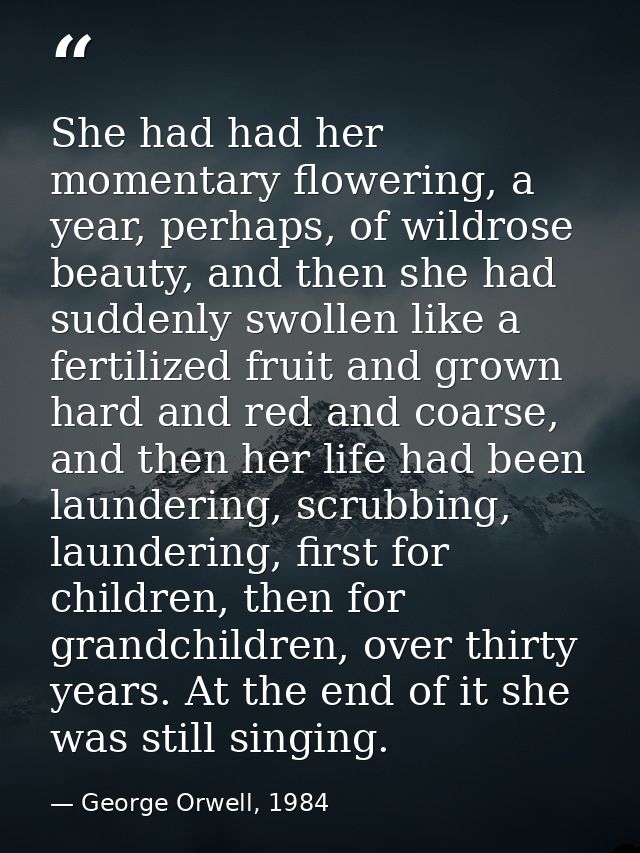 She had had her momentary flowering, a year, perhaps, of wildrose beauty, and then she had suddenly swollen like a ferti — George Orwell, 1984