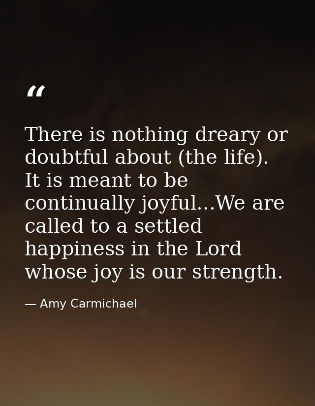 There is nothing dreary or doubtful about (the life). It is meant to be continually joyful...We are called to a settled  — Amy Carmichael