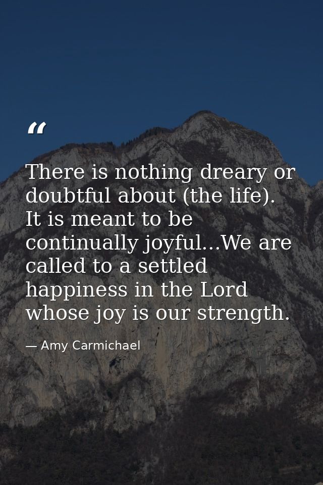There is nothing dreary or doubtful about (the life). It is meant to be continually joyful...We are called to a settled  — Amy Carmichael