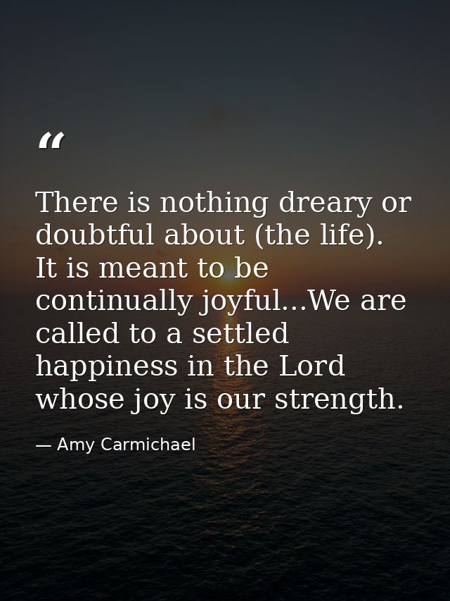 There is nothing dreary or doubtful about (the life). It is meant to be continually joyful...We are called to a settled  — Amy Carmichael