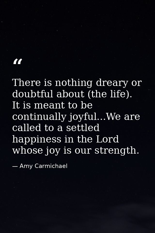 There is nothing dreary or doubtful about (the life). It is meant to be continually joyful...We are called to a settled  — Amy Carmichael