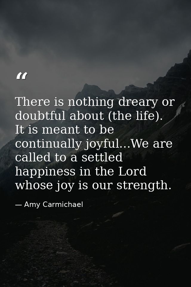 There is nothing dreary or doubtful about (the life). It is meant to be continually joyful...We are called to a settled  — Amy Carmichael