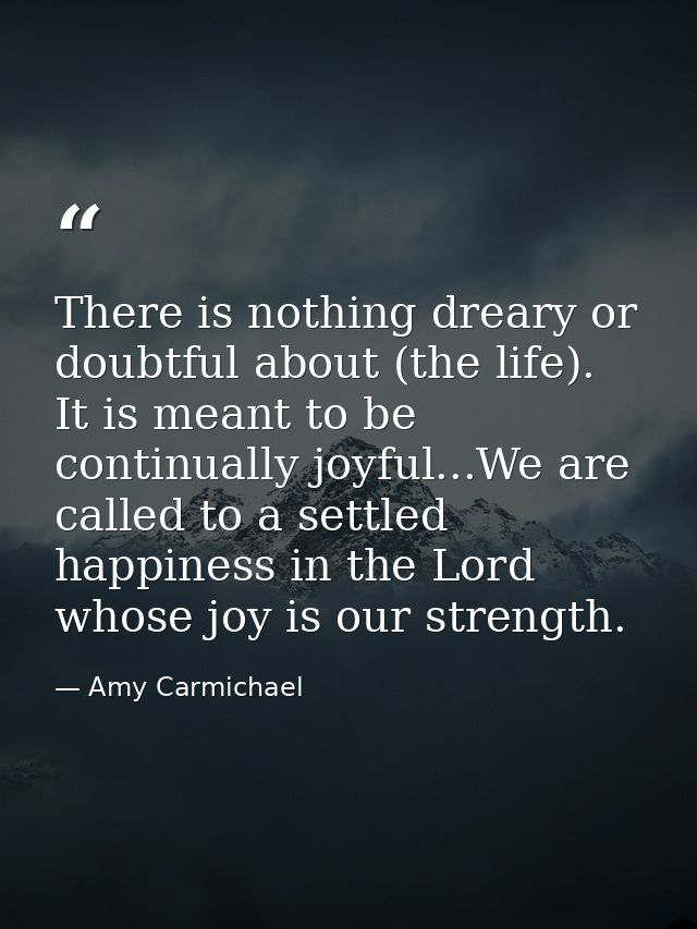 There is nothing dreary or doubtful about (the life). It is meant to be continually joyful...We are called to a settled  — Amy Carmichael