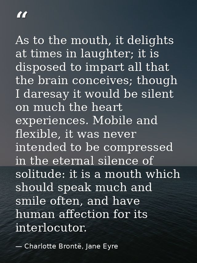 As to the mouth, it delights at times in laughter; it is disposed to impart all that the brain conceives; though I dares — Charlotte Brontë, Jane Eyre
