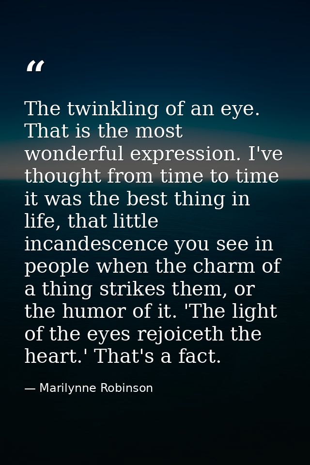 The twinkling of an eye. That is the most wonderful expression. I've thought from time to time it was the best thing in  — Marilynne Robinson