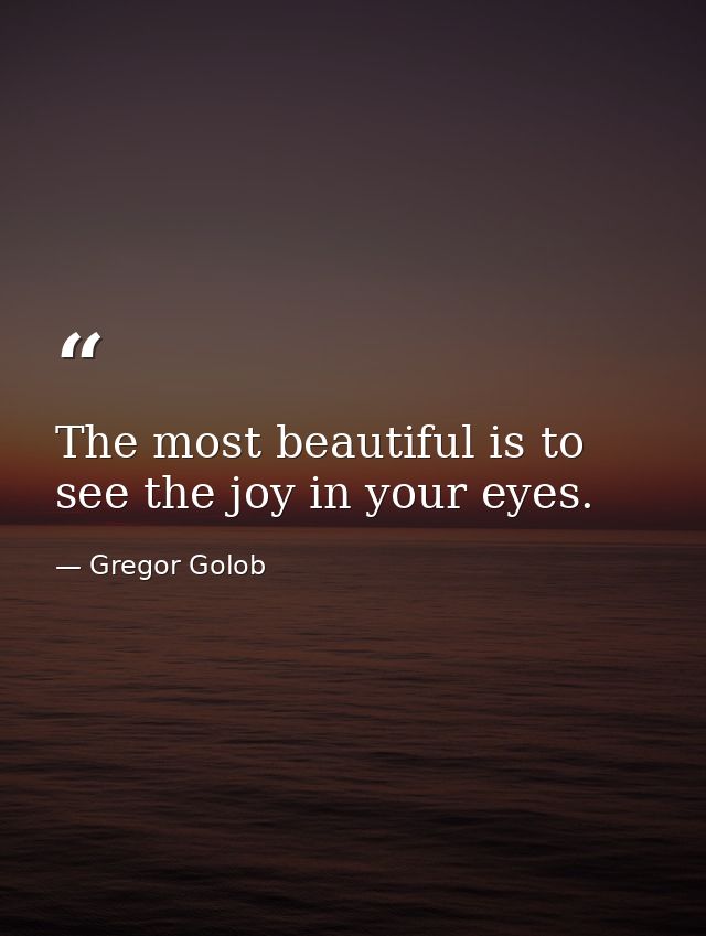 The most beautiful is to see the joy in your eyes. — Gregor Golob