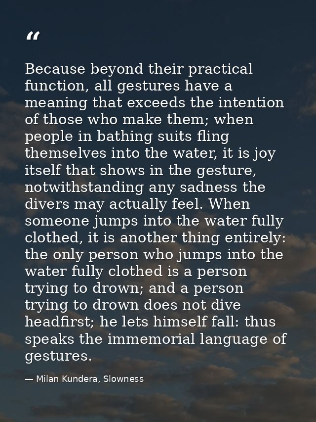 Because beyond their practical function, all gestures have a meaning that exceeds the intention of those who make them;  — Milan Kundera, Slowness