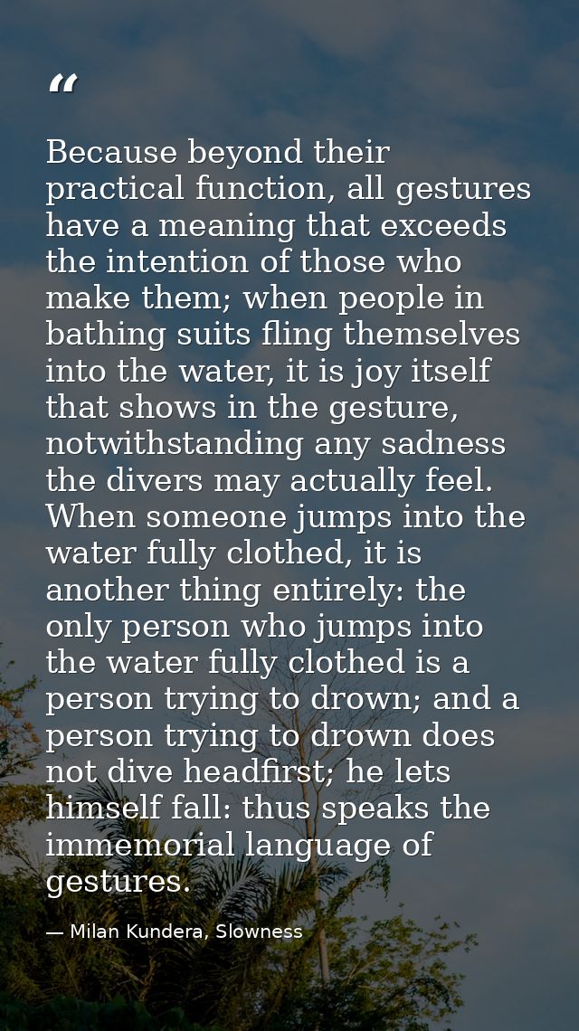 Because beyond their practical function, all gestures have a meaning that exceeds the intention of those who make them;  — Milan Kundera, Slowness