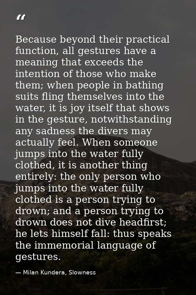 Because beyond their practical function, all gestures have a meaning that exceeds the intention of those who make them;  — Milan Kundera, Slowness