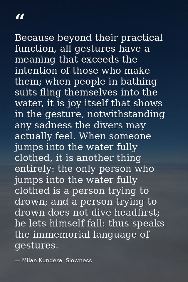Because beyond their practical function, all gestures have a meaning that exceeds the intention of those who make them;  — Milan Kundera, Slowness