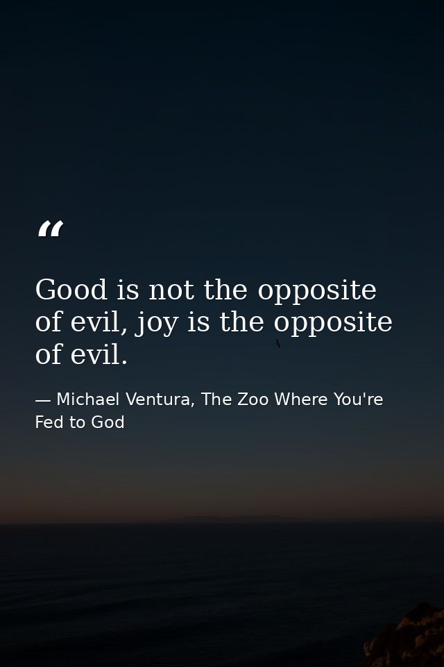 Good is not the opposite of evil, joy is the opposite of evil. — Michael Ventura, The Zoo Where You're Fed to God