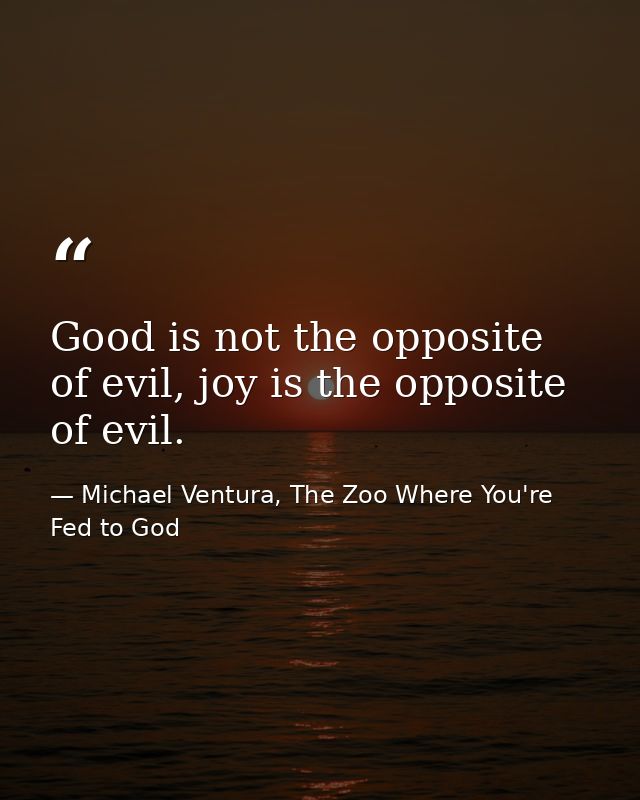 Good is not the opposite of evil, joy is the opposite of evil. — Michael Ventura, The Zoo Where You're Fed to God