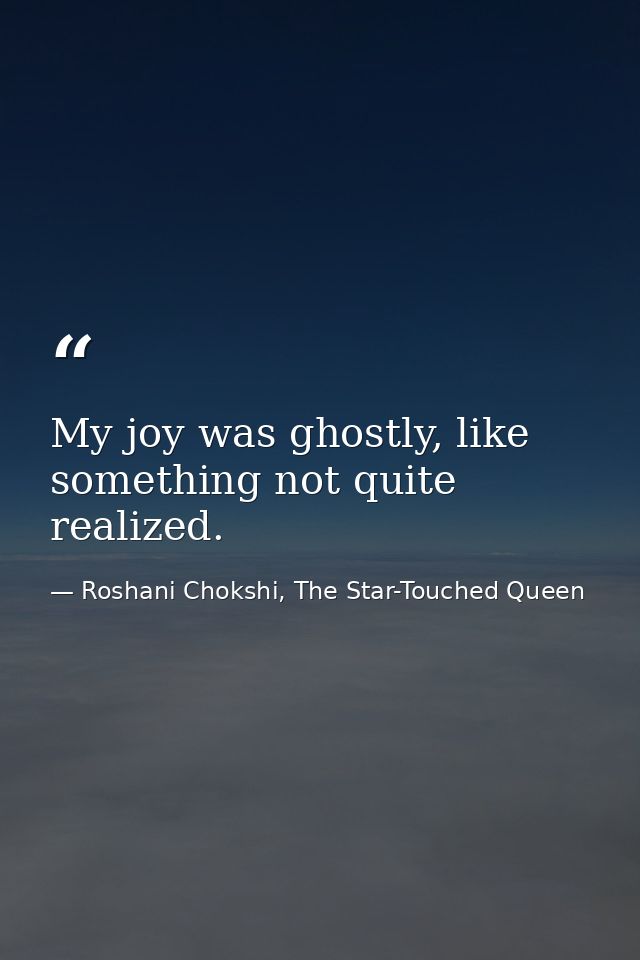 My joy was ghostly, like something not quite realized. — Roshani Chokshi, The Star-Touched Queen