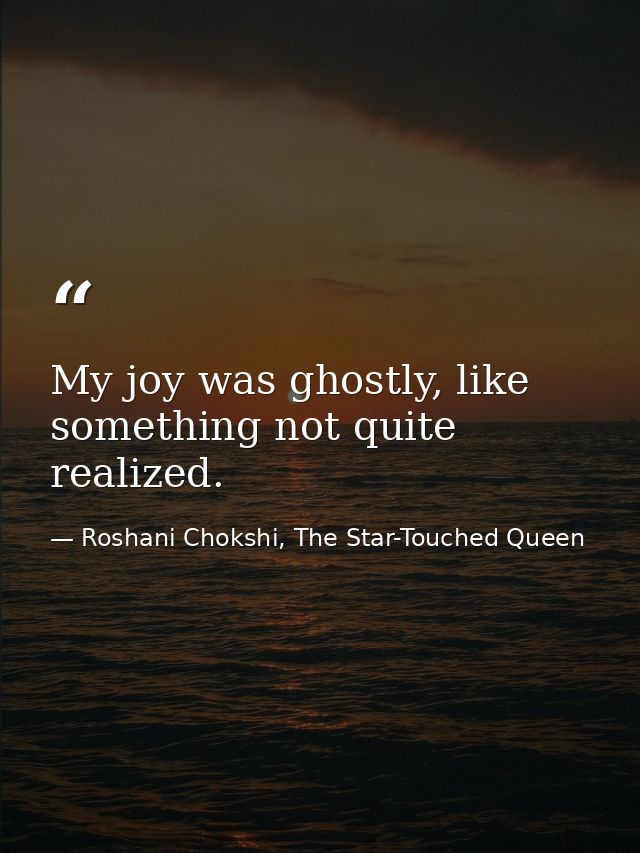 My joy was ghostly, like something not quite realized. — Roshani Chokshi, The Star-Touched Queen