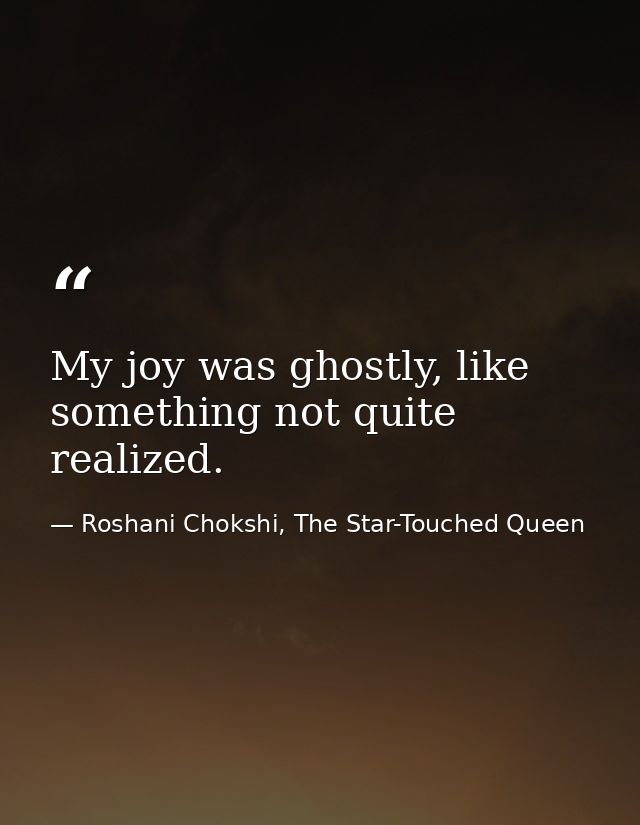 My joy was ghostly, like something not quite realized. — Roshani Chokshi, The Star-Touched Queen