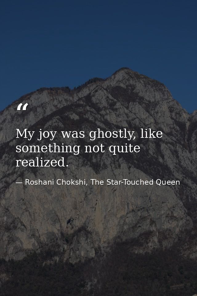 My joy was ghostly, like something not quite realized. — Roshani Chokshi, The Star-Touched Queen