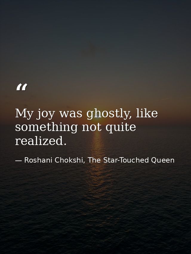 My joy was ghostly, like something not quite realized. — Roshani Chokshi, The Star-Touched Queen