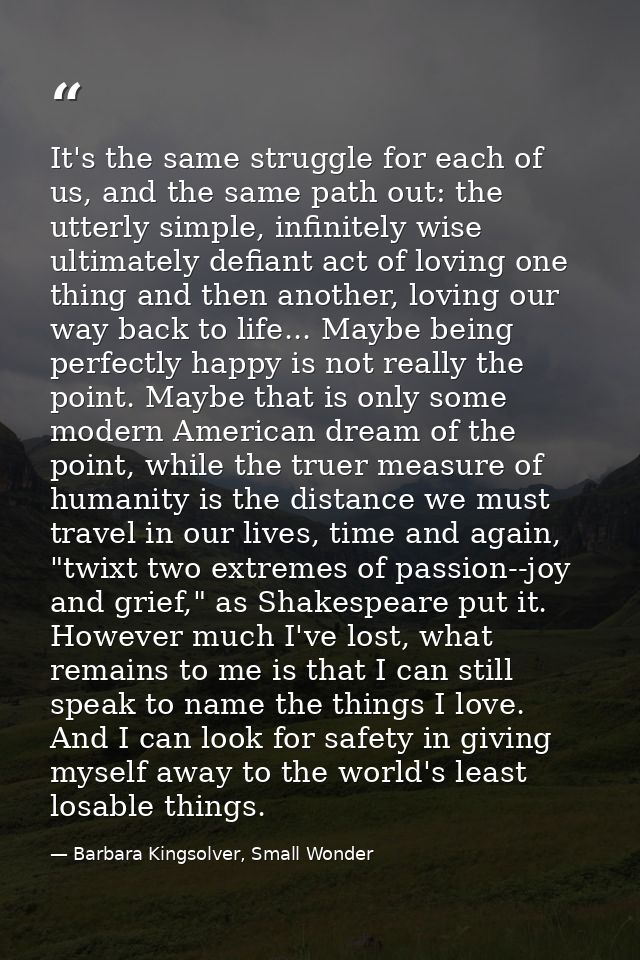 It's the same struggle for each of us, and the same path out: the utterly simple, infinitely wise ultimately defiant act — Barbara Kingsolver, Small Wonder