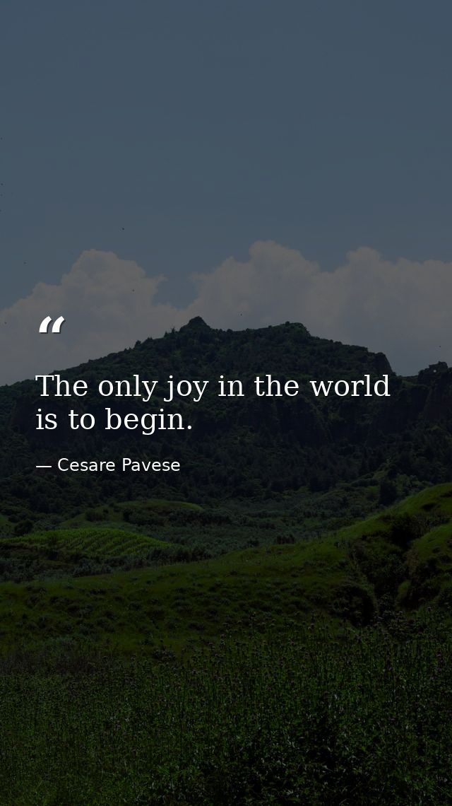 The only joy in the world is to begin. — Cesare Pavese
