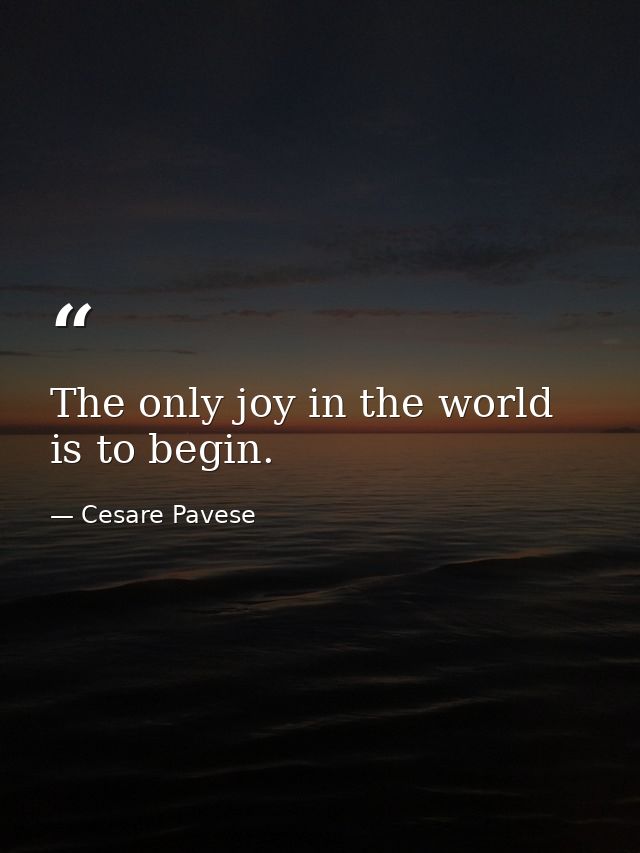 The only joy in the world is to begin. — Cesare Pavese