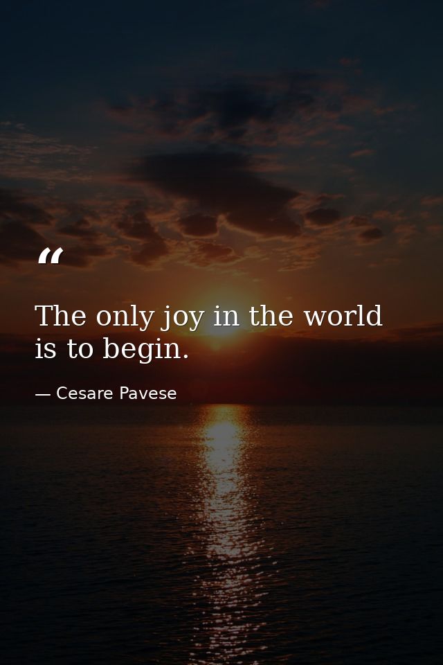 The only joy in the world is to begin. — Cesare Pavese