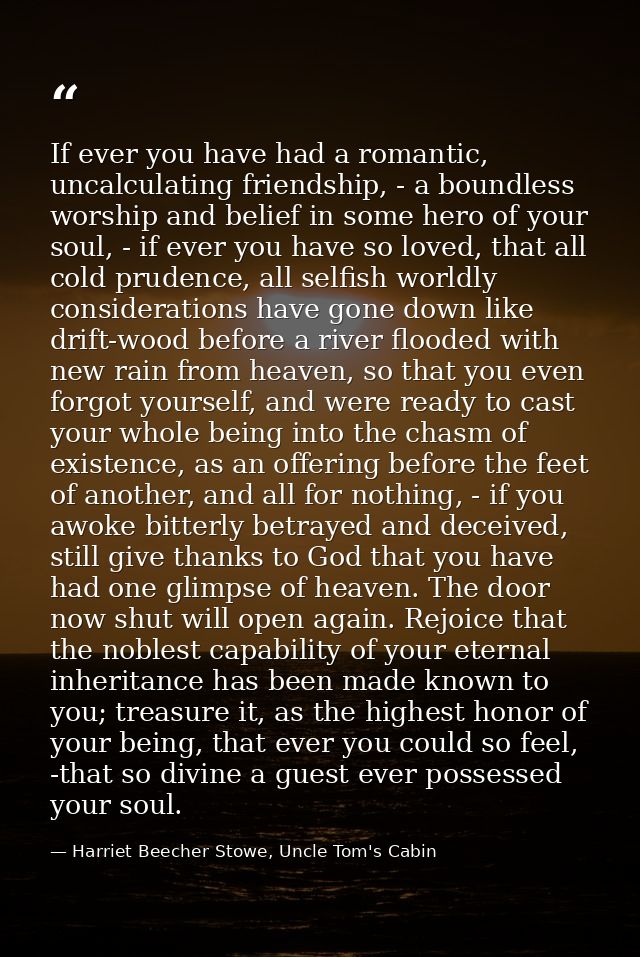 If ever you have had a romantic, uncalculating friendship, - a boundless worship and belief in some hero of your soul, - — Harriet Beecher Stowe, Uncle Tom's Cabin