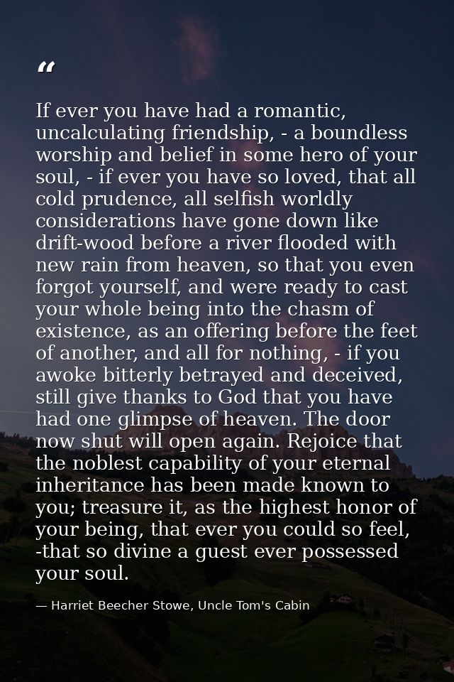 If ever you have had a romantic, uncalculating friendship, - a boundless worship and belief in some hero of your soul, - — Harriet Beecher Stowe, Uncle Tom's Cabin