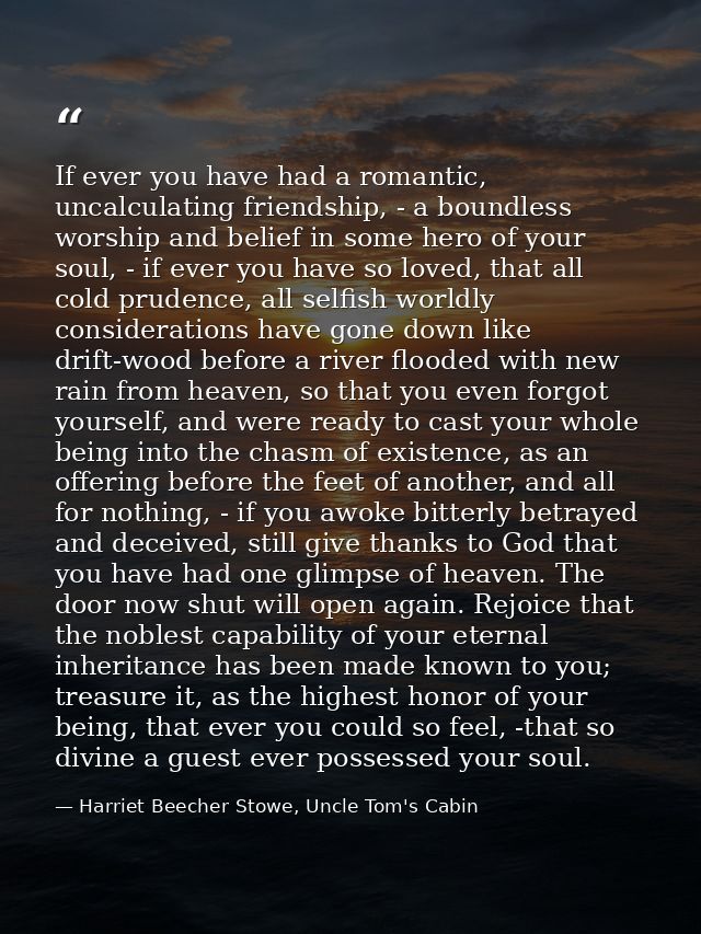 If ever you have had a romantic, uncalculating friendship, - a boundless worship and belief in some hero of your soul, - — Harriet Beecher Stowe, Uncle Tom's Cabin