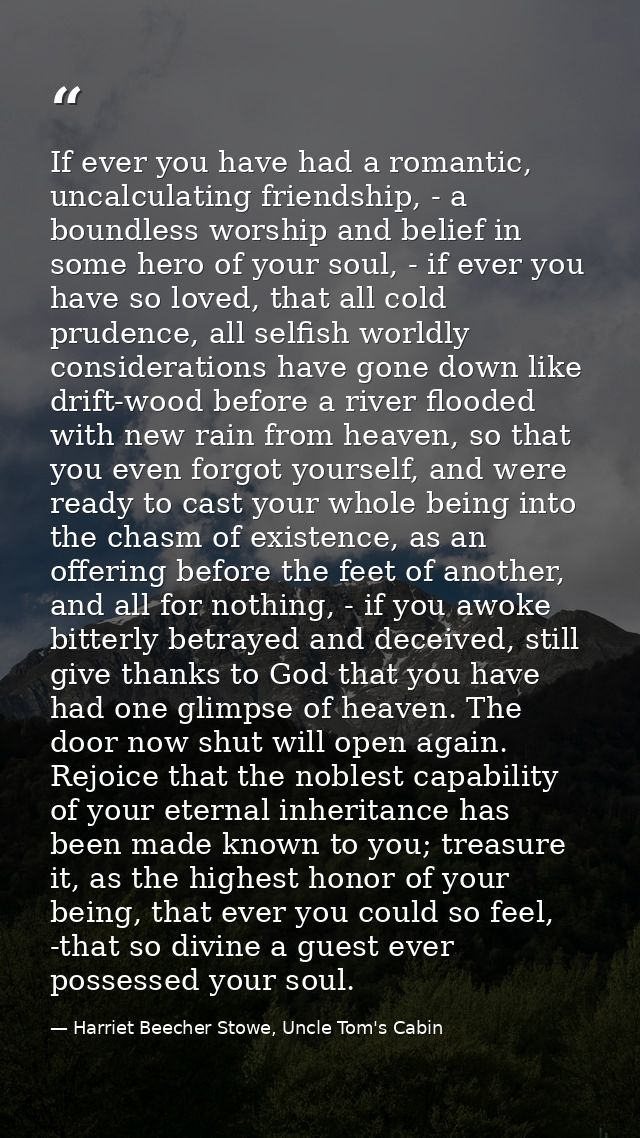 If ever you have had a romantic, uncalculating friendship, - a boundless worship and belief in some hero of your soul, - — Harriet Beecher Stowe, Uncle Tom's Cabin